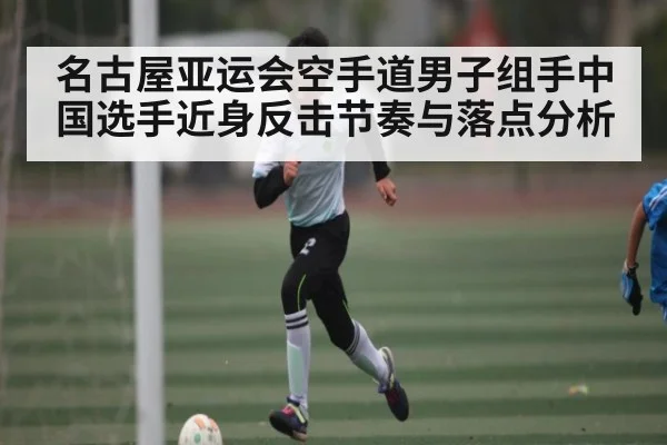 名古屋亚运会空手道男子组手中国选手近身反击节奏与落点分析