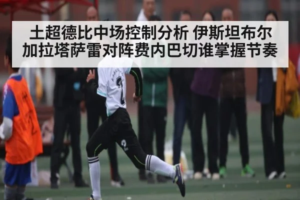 土超德比中场控制分析 伊斯坦布尔加拉塔萨雷对阵费内巴切谁掌握节奏