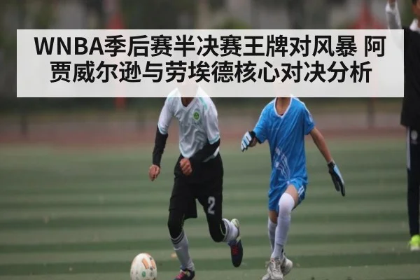 WNBA季后赛半决赛王牌对风暴 阿贾威尔逊与劳埃德核心对决分析
