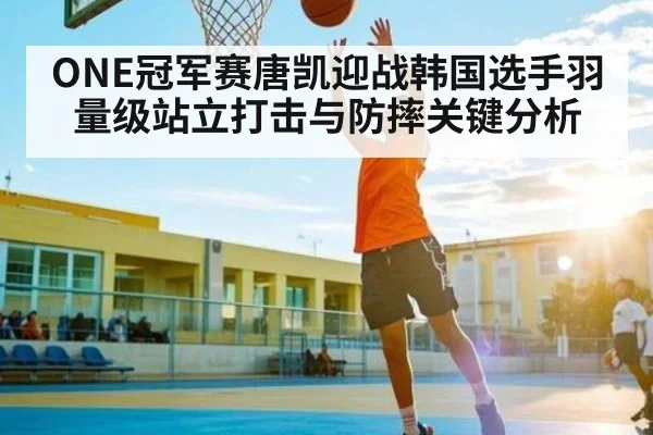 ONE冠军赛唐凯迎战韩国选手羽量级站立打击与防摔关键分析