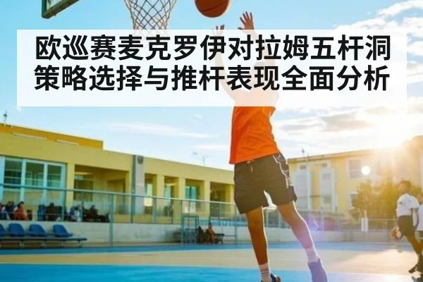 欧巡赛麦克罗伊对拉姆五杆洞策略选择与推杆表现全面分析