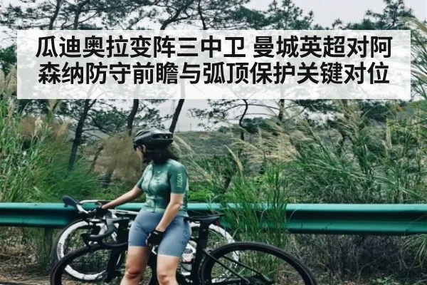 瓜迪奥拉变阵三中卫 曼城英超对阿森纳防守前瞻与弧顶保护关键对位